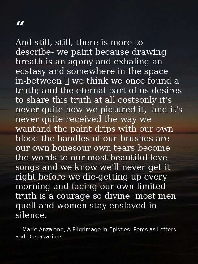 And still, still, there is more to describe- we paint because drawing breath is an agony and exhaling an ecstasy and som — Marie Anzalone, A Pilgrimage in Epistles: Pems as Letters and Observations