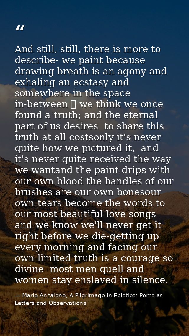 And still, still, there is more to describe- we paint because drawing breath is an agony and exhaling an ecstasy and som — Marie Anzalone, A Pilgrimage in Epistles: Pems as Letters and Observations
