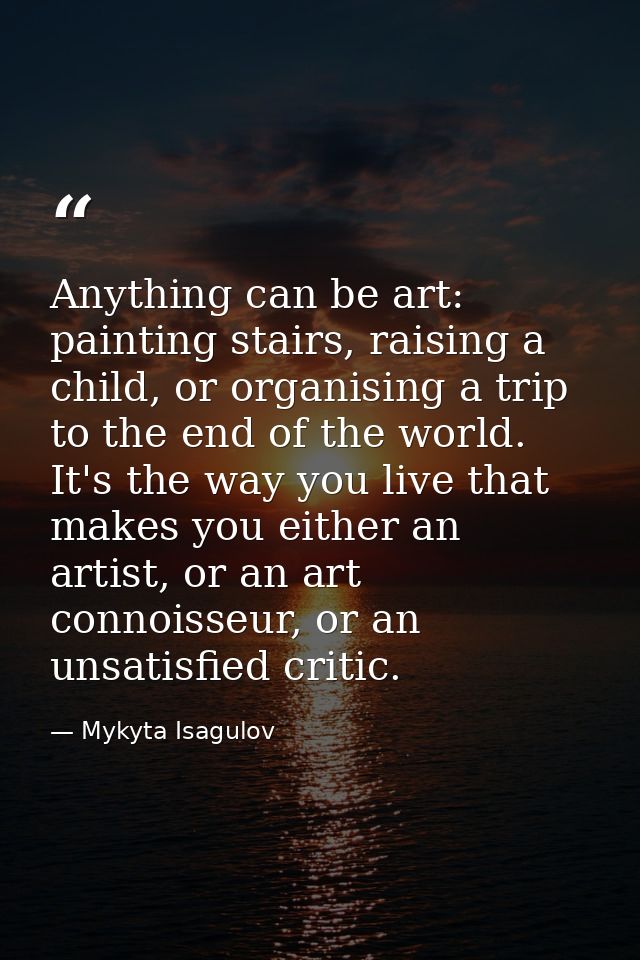Anything can be art: painting stairs, raising a child, or organising a trip to the end of the world. It's the way you li — Mykyta Isagulov