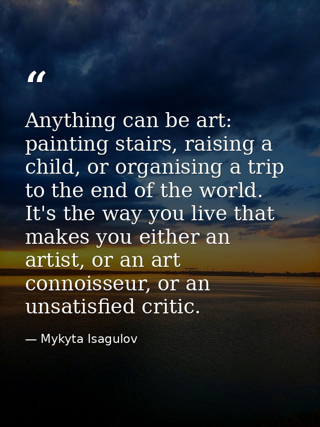 Anything can be art: painting stairs, raising a child, or organising a trip to the end of the world. It's the way you li — Mykyta Isagulov