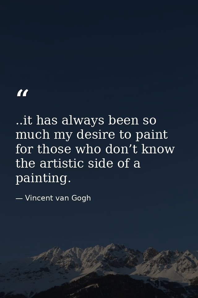 ..it has always been so much my desire to paint for those who don’t know the artistic side of a painting. — Vincent van Gogh