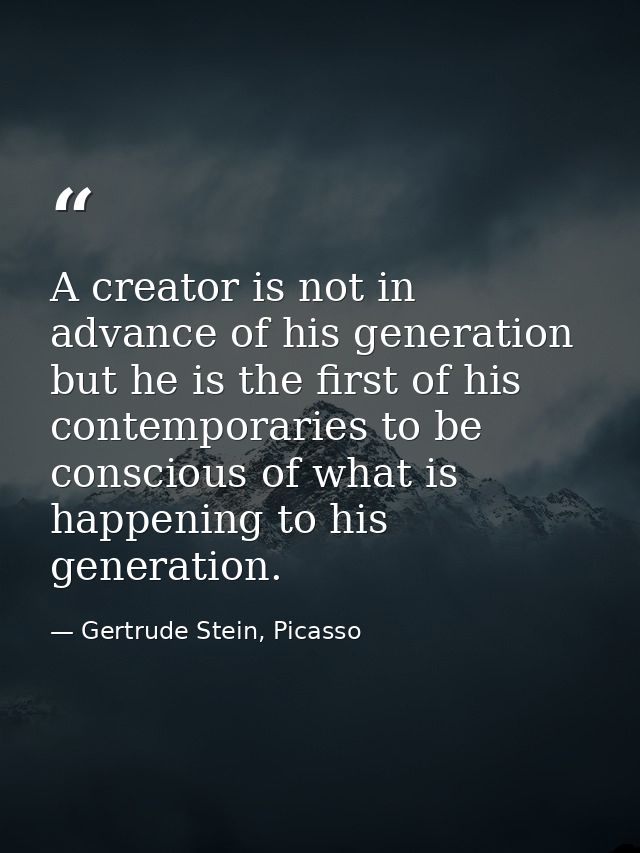 A creator is not in advance of his generation but he is the first of his contemporaries to be conscious of what is happe — Gertrude Stein, Picasso