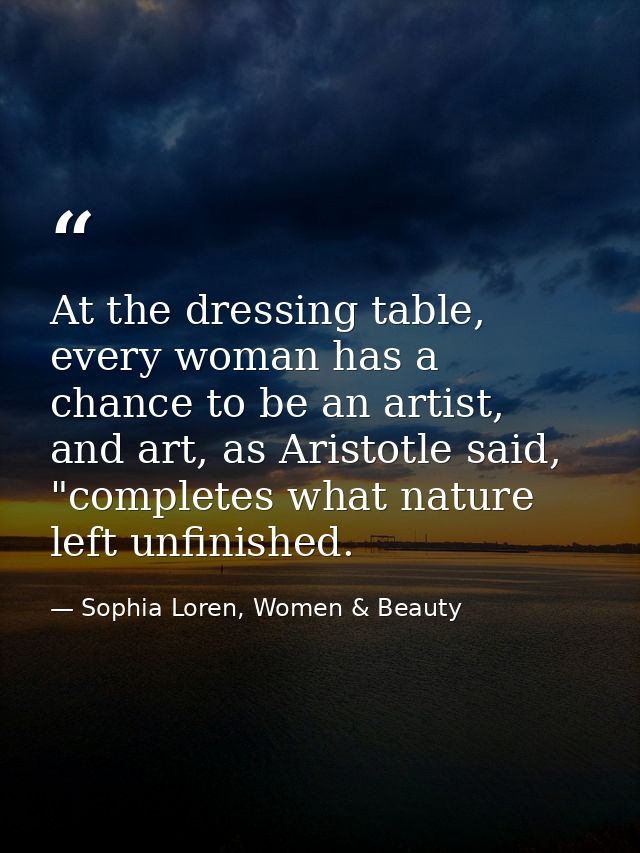 At the dressing table, every woman has a chance to be an artist, and art, as Aristotle said, "completes what nature left — Sophia Loren, Women & Beauty