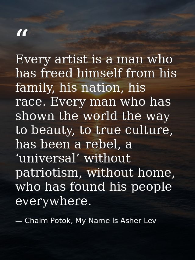 Every artist is a man who has freed himself from his family, his nation, his race. Every man who has shown the world the — Chaim Potok, My Name Is Asher Lev