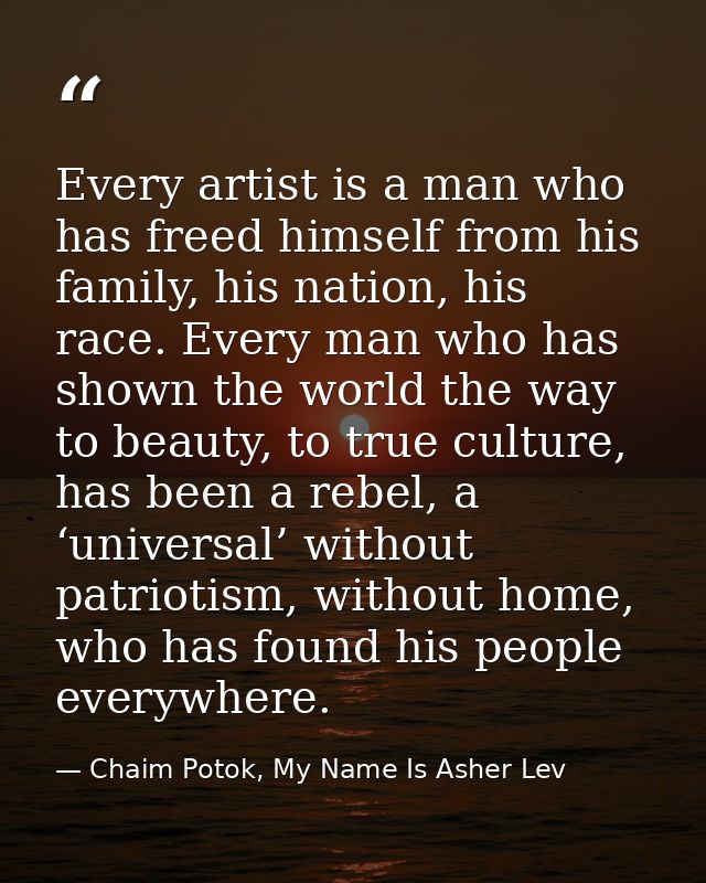 Every artist is a man who has freed himself from his family, his nation, his race. Every man who has shown the world the — Chaim Potok, My Name Is Asher Lev