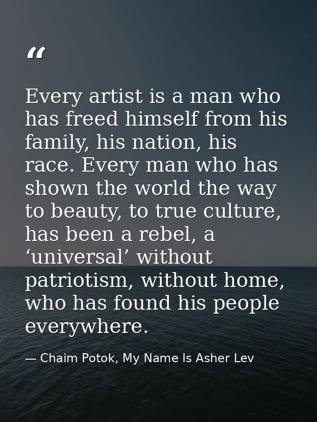 Every artist is a man who has freed himself from his family, his nation, his race. Every man who has shown the world the — Chaim Potok, My Name Is Asher Lev