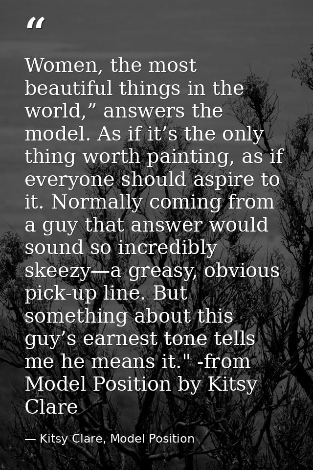 Women, the most beautiful things in the world,” answers the model. As if it’s the only thing worth painting, as if every — Kitsy Clare, Model Position