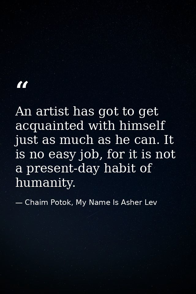 An artist has got to get acquainted with himself just as much as he can. It is no easy job, for it is not a present-day  — Chaim Potok, My Name Is Asher Lev
