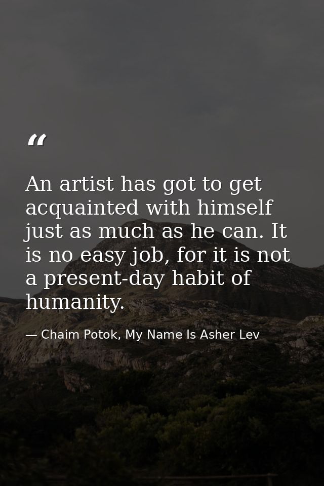 An artist has got to get acquainted with himself just as much as he can. It is no easy job, for it is not a present-day  — Chaim Potok, My Name Is Asher Lev