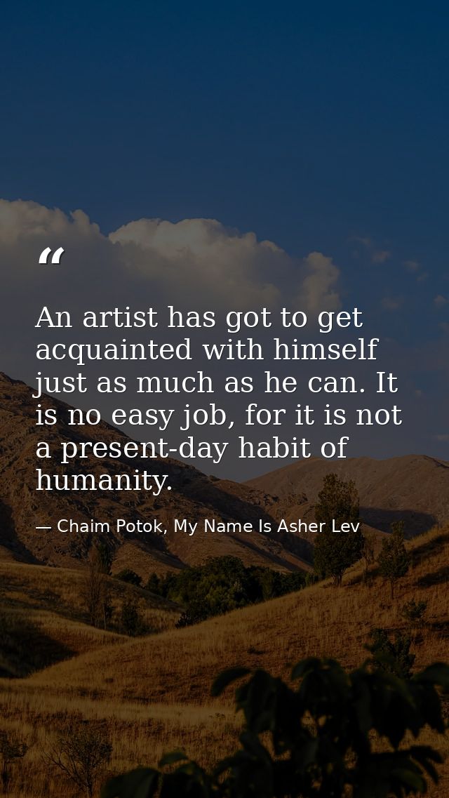 An artist has got to get acquainted with himself just as much as he can. It is no easy job, for it is not a present-day  — Chaim Potok, My Name Is Asher Lev