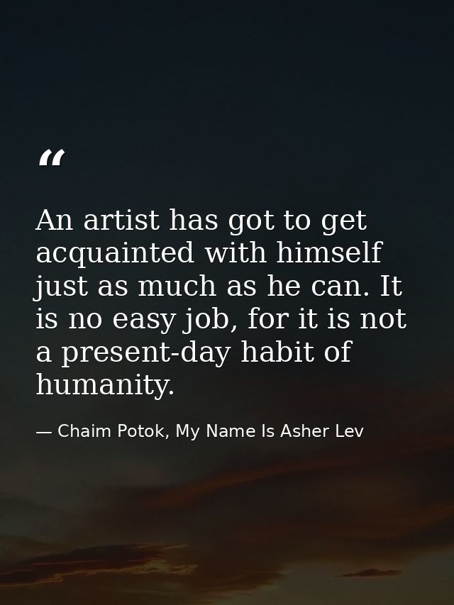 An artist has got to get acquainted with himself just as much as he can. It is no easy job, for it is not a present-day  — Chaim Potok, My Name Is Asher Lev