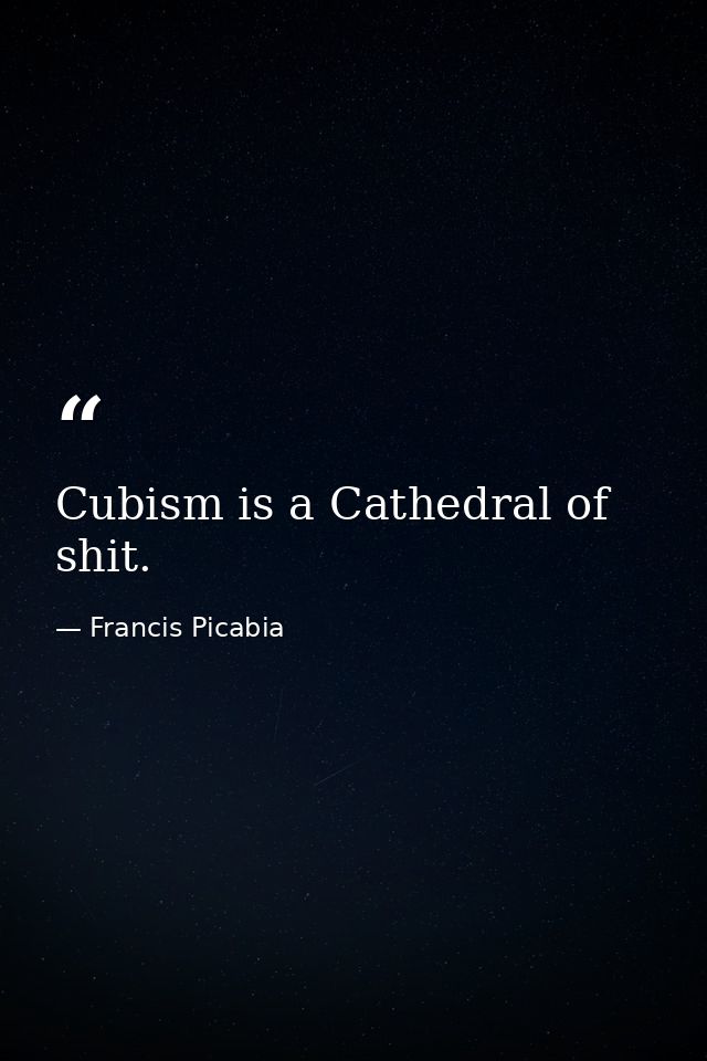 Cubism is a Cathedral of shit. — Francis Picabia