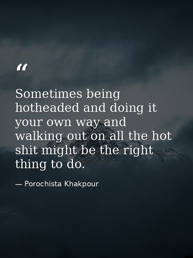 Sometimes being hotheaded and doing it your own way and walking out on all the hot shit might be the right thing to do. — Porochista Khakpour