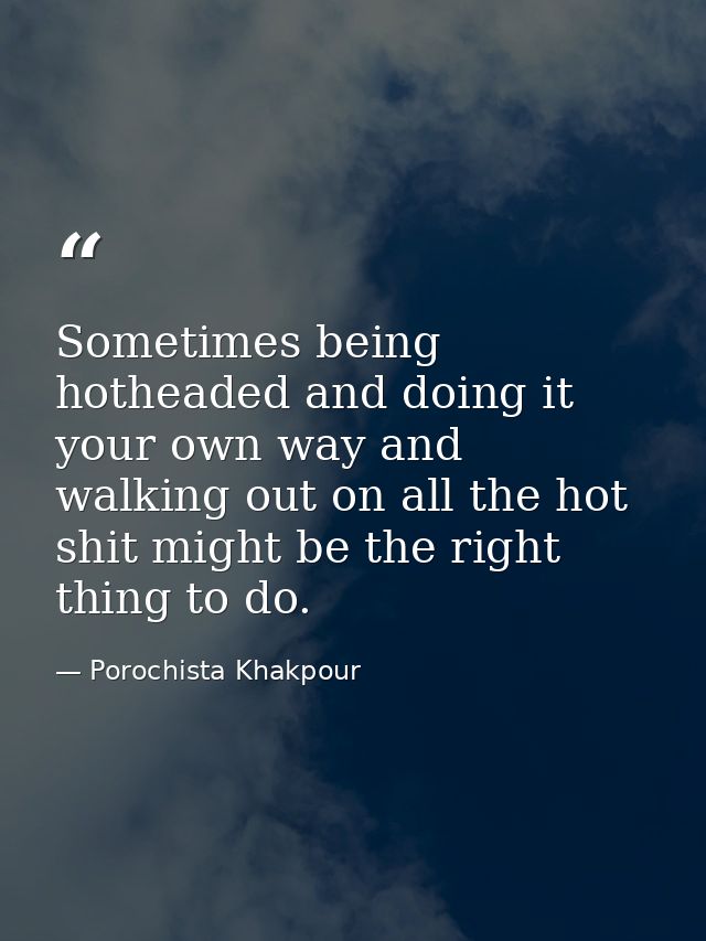 Sometimes being hotheaded and doing it your own way and walking out on all the hot shit might be the right thing to do. — Porochista Khakpour