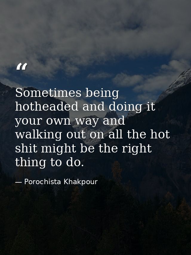 Sometimes being hotheaded and doing it your own way and walking out on all the hot shit might be the right thing to do. — Porochista Khakpour