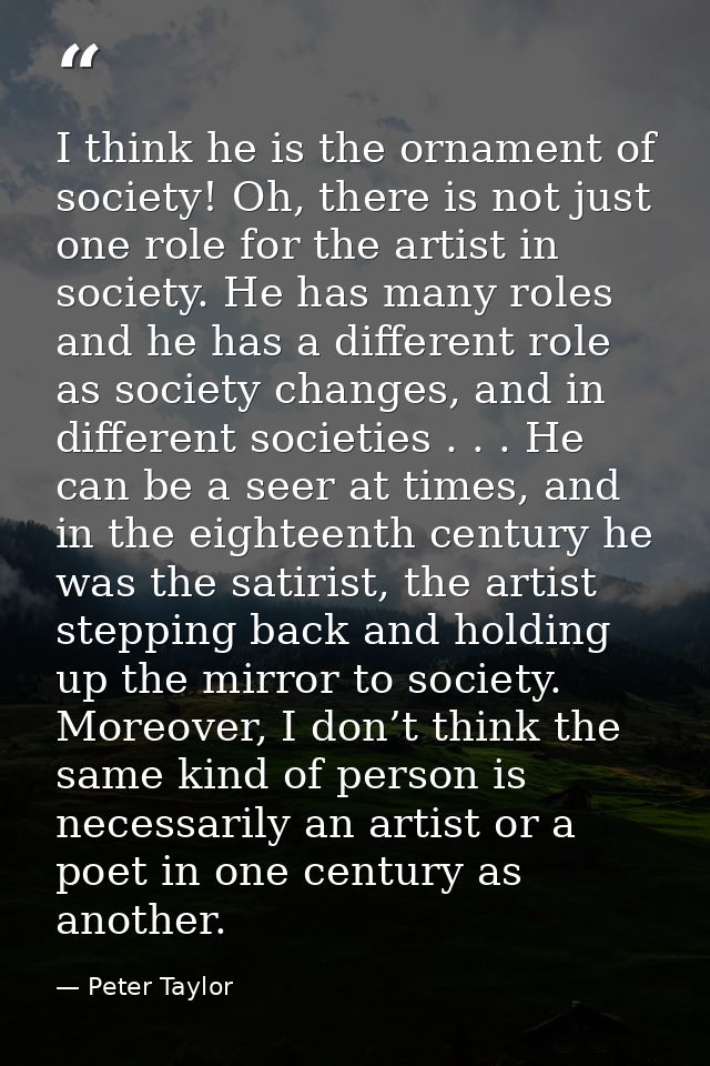 I think he is the ornament of society! Oh, there is not just one role for the artist in society. He has many roles and h — Peter Taylor