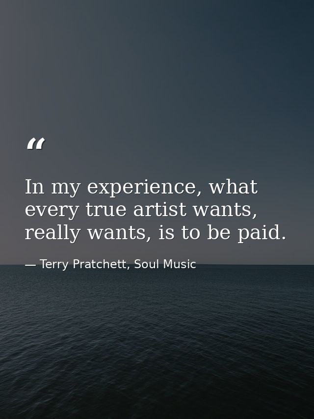 In my experience, what every true artist wants, really wants, is to be paid. — Terry Pratchett, Soul Music