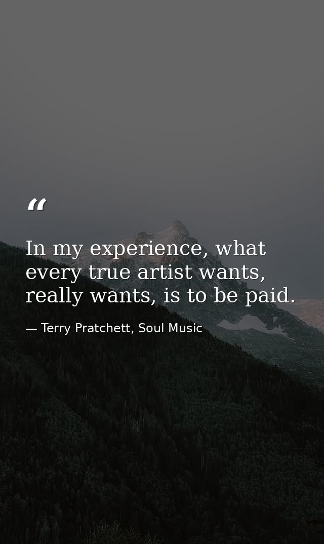 In my experience, what every true artist wants, really wants, is to be paid. — Terry Pratchett, Soul Music