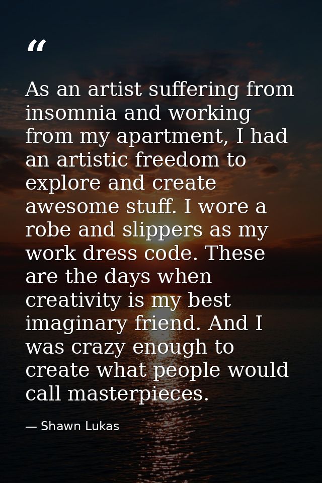 As an artist suffering from insomnia and working from my apartment, I had an artistic freedom to explore and create awes — Shawn Lukas