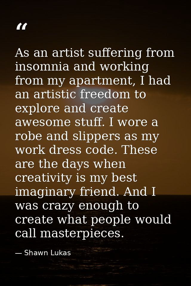 As an artist suffering from insomnia and working from my apartment, I had an artistic freedom to explore and create awes — Shawn Lukas