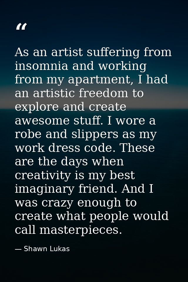 As an artist suffering from insomnia and working from my apartment, I had an artistic freedom to explore and create awes — Shawn Lukas