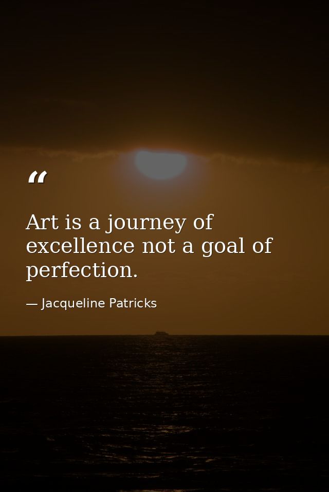 Art is a journey of excellence not a goal of perfection. — Jacqueline Patricks