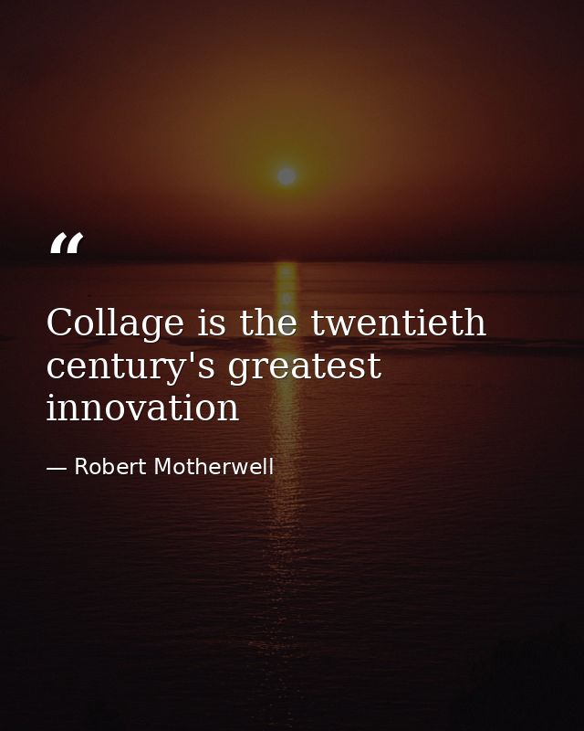 Collage is the twentieth century's greatest innovation — Robert Motherwell