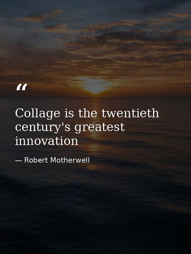 Collage is the twentieth century's greatest innovation — Robert Motherwell