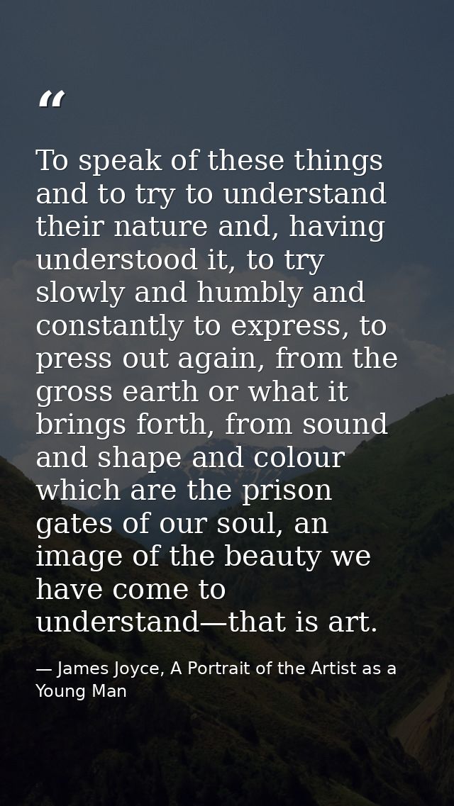 To speak of these things and to try to understand their nature and, having understood it, to try slowly and humbly and c — James Joyce, A Portrait of the Artist as a Young Man