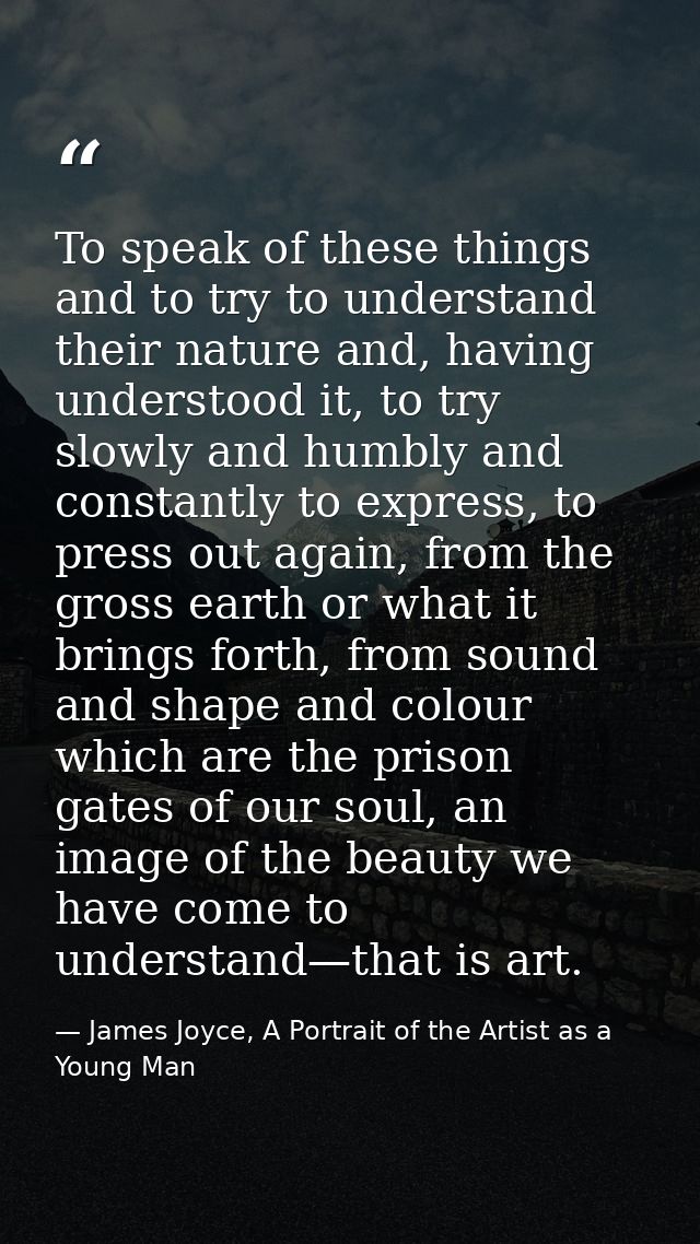 To speak of these things and to try to understand their nature and, having understood it, to try slowly and humbly and c — James Joyce, A Portrait of the Artist as a Young Man