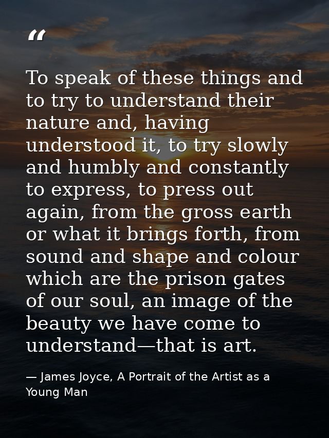To speak of these things and to try to understand their nature and, having understood it, to try slowly and humbly and c — James Joyce, A Portrait of the Artist as a Young Man