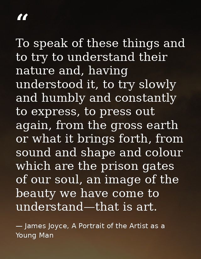 To speak of these things and to try to understand their nature and, having understood it, to try slowly and humbly and c — James Joyce, A Portrait of the Artist as a Young Man