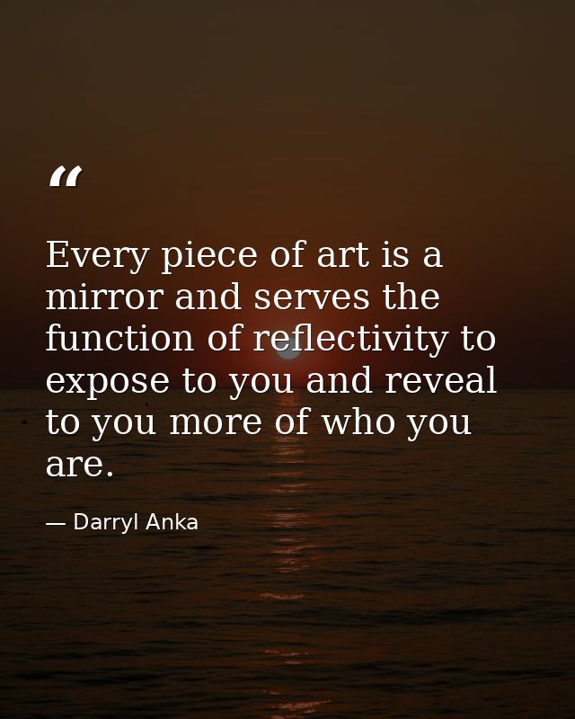 Every piece of art is a mirror and serves the function of reflectivity to expose to you and reveal to you more of who yo — Darryl Anka