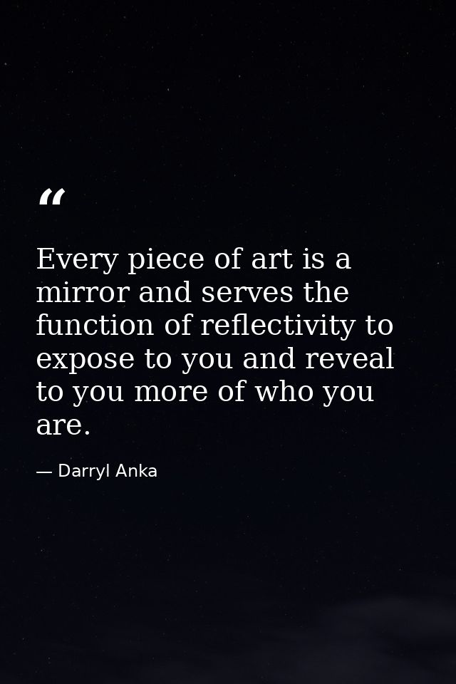 Every piece of art is a mirror and serves the function of reflectivity to expose to you and reveal to you more of who yo — Darryl Anka