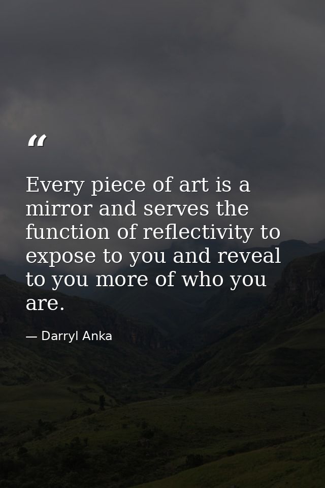 Every piece of art is a mirror and serves the function of reflectivity to expose to you and reveal to you more of who yo — Darryl Anka