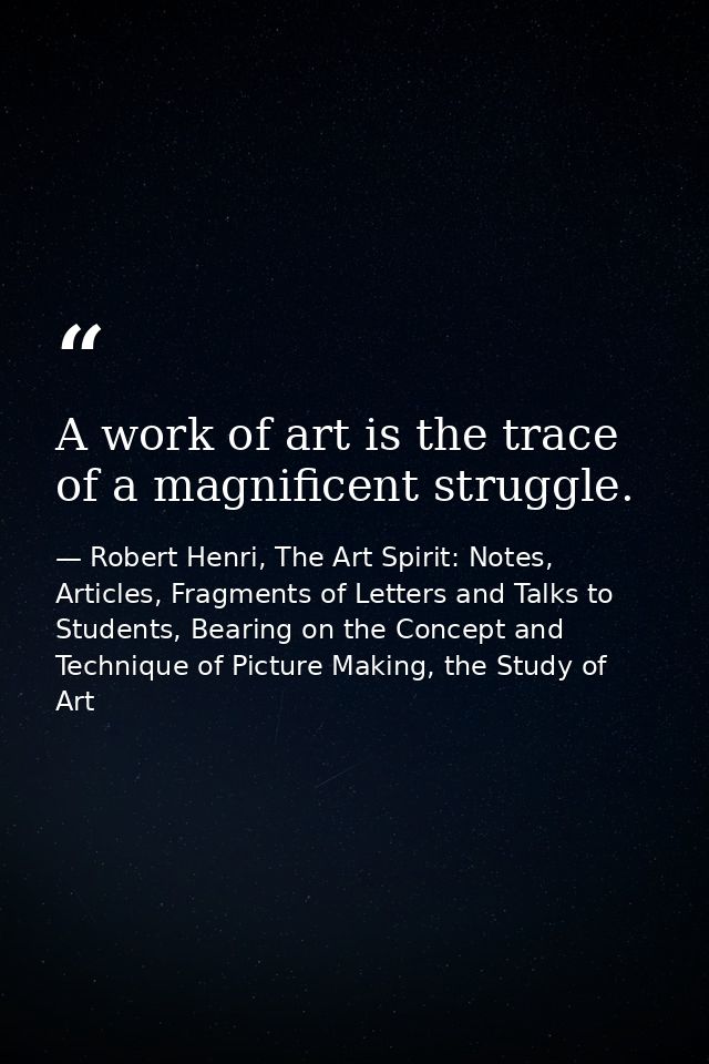 A work of art is the trace of a magnificent struggle. — Robert Henri, The Art Spirit: Notes, Articles, Fragments of Letters and Talks to Students, Bearing on the Concept and Technique of Picture Making, the Study of Art