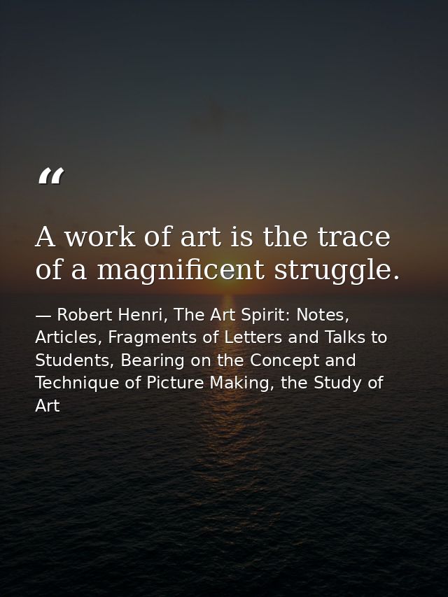 A work of art is the trace of a magnificent struggle. — Robert Henri, The Art Spirit: Notes, Articles, Fragments of Letters and Talks to Students, Bearing on the Concept and Technique of Picture Making, the Study of Art