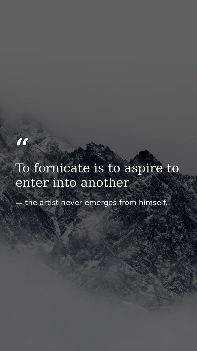 To fornicate is to aspire to enter into another — the artist never emerges from himself.