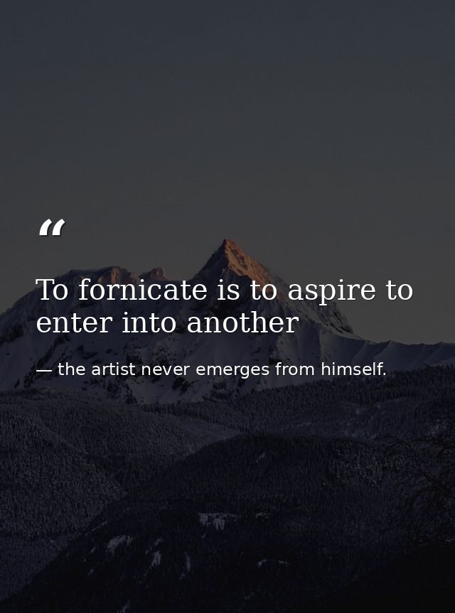 To fornicate is to aspire to enter into another — the artist never emerges from himself.