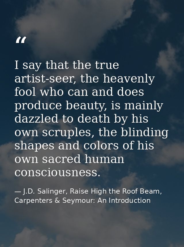 I say that the true artist-seer, the heavenly fool who can and does produce beauty, is mainly dazzled to death by his ow — J.D. Salinger, Raise High the Roof Beam, Carpenters & Seymour: An Introduction