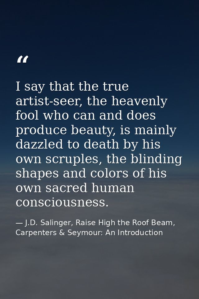 I say that the true artist-seer, the heavenly fool who can and does produce beauty, is mainly dazzled to death by his ow — J.D. Salinger, Raise High the Roof Beam, Carpenters & Seymour: An Introduction