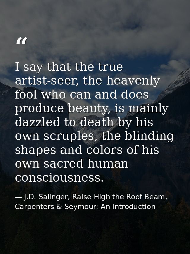I say that the true artist-seer, the heavenly fool who can and does produce beauty, is mainly dazzled to death by his ow — J.D. Salinger, Raise High the Roof Beam, Carpenters & Seymour: An Introduction