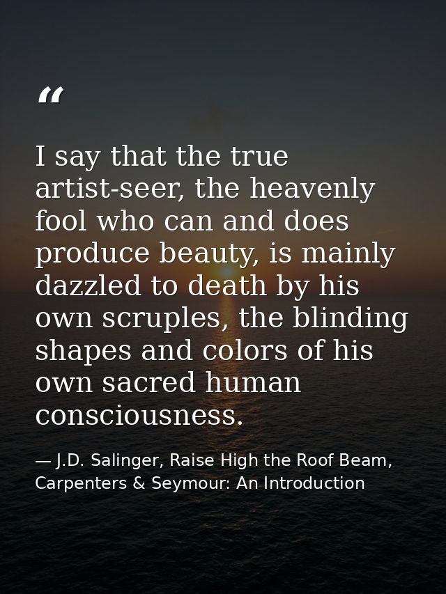 I say that the true artist-seer, the heavenly fool who can and does produce beauty, is mainly dazzled to death by his ow — J.D. Salinger, Raise High the Roof Beam, Carpenters & Seymour: An Introduction