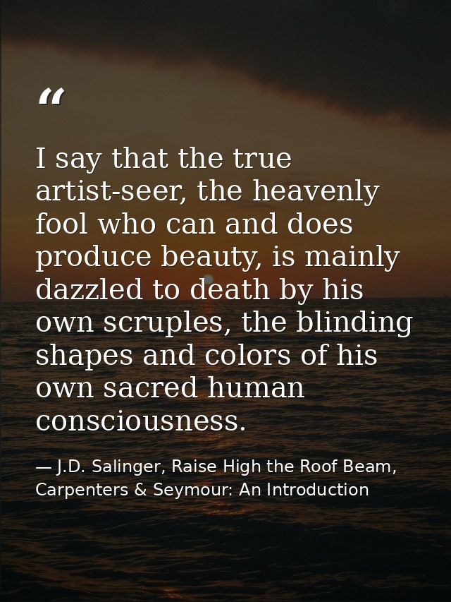 I say that the true artist-seer, the heavenly fool who can and does produce beauty, is mainly dazzled to death by his ow — J.D. Salinger, Raise High the Roof Beam, Carpenters & Seymour: An Introduction