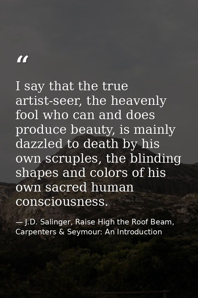 I say that the true artist-seer, the heavenly fool who can and does produce beauty, is mainly dazzled to death by his ow — J.D. Salinger, Raise High the Roof Beam, Carpenters & Seymour: An Introduction