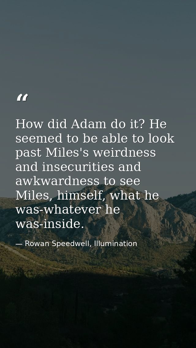 How did Adam do it? He seemed to be able to look past Miles's weirdness and insecurities and awkwardness to see Miles, h — Rowan Speedwell, Illumination