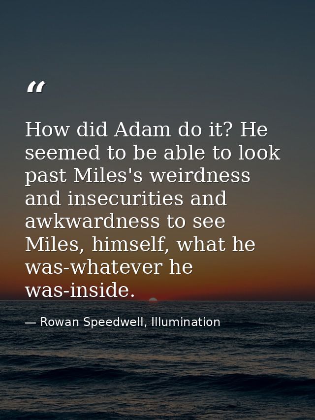 How did Adam do it? He seemed to be able to look past Miles's weirdness and insecurities and awkwardness to see Miles, h — Rowan Speedwell, Illumination