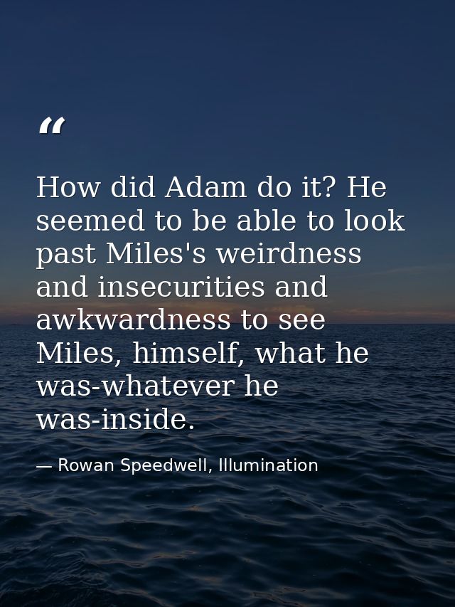 How did Adam do it? He seemed to be able to look past Miles's weirdness and insecurities and awkwardness to see Miles, h — Rowan Speedwell, Illumination