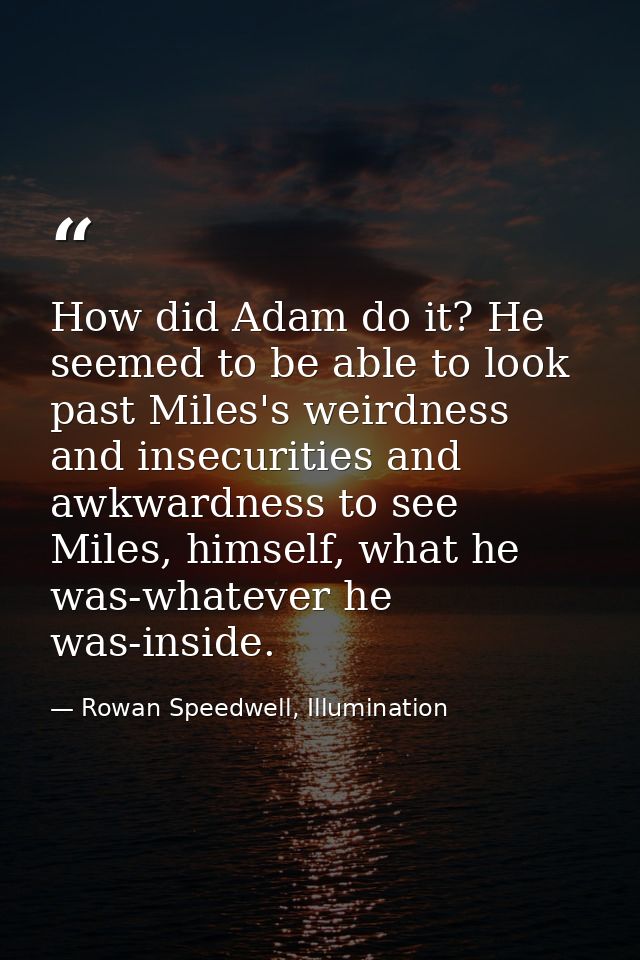 How did Adam do it? He seemed to be able to look past Miles's weirdness and insecurities and awkwardness to see Miles, h — Rowan Speedwell, Illumination