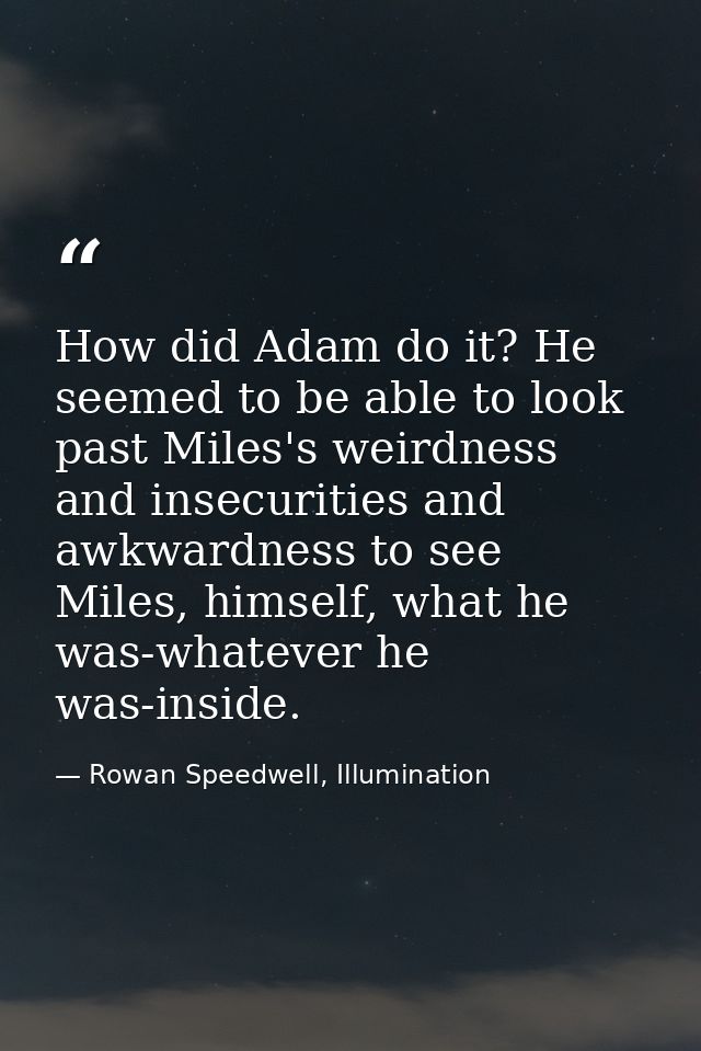 How did Adam do it? He seemed to be able to look past Miles's weirdness and insecurities and awkwardness to see Miles, h — Rowan Speedwell, Illumination